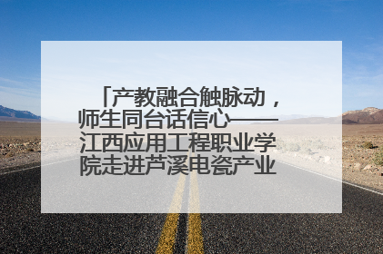 产教融合触脉动，师生同台话信心——江西应用工程职业学院走进芦溪电瓷产业园创新思政课堂